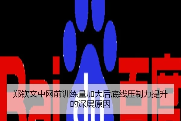 郑钦文中网前训练量加大后底线压制力提升的深层原因