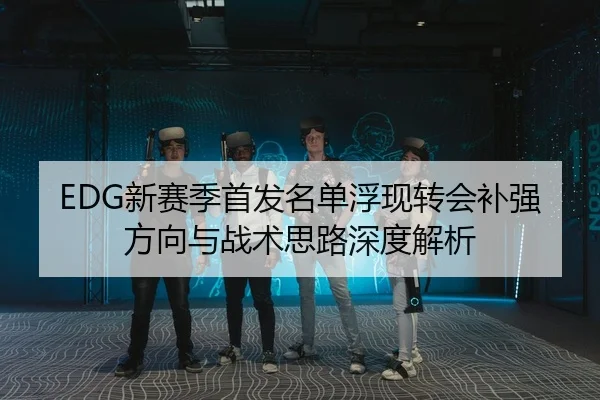 EDG新赛季首发名单浮现转会补强方向与战术思路深度解析