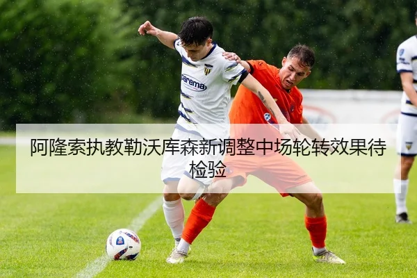 阿隆索执教勒沃库森新调整中场轮转效果待检验