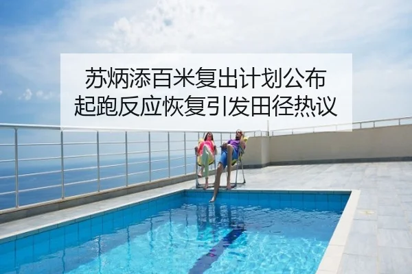苏炳添百米复出计划公布 起跑反应恢复引发田径热议