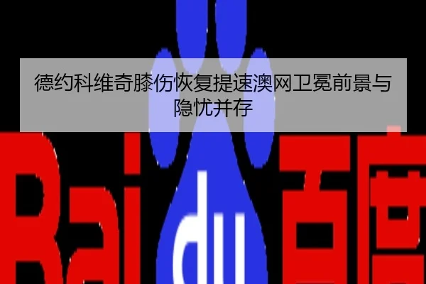德约科维奇膝伤恢复提速澳网卫冕前景与隐忧并存
