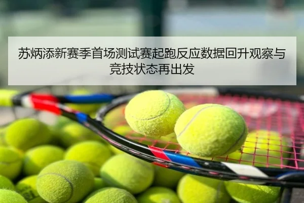 苏炳添新赛季首场测试赛起跑反应数据回升观察与竞技状态再出发